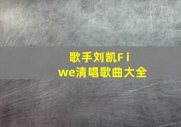 歌手刘凯F iwe清唱歌曲大全